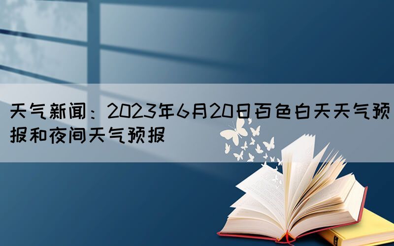 天气新闻：2023年6月20日百色白天天气预报和夜间天气预报(图1)