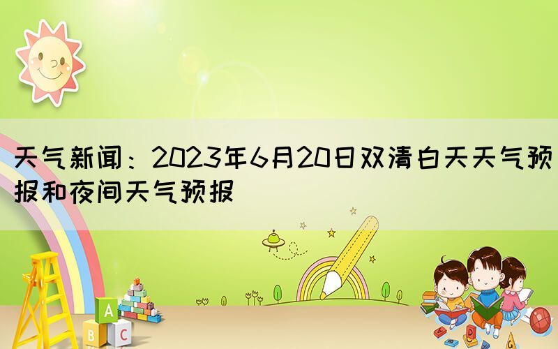 天气新闻:2023年6月20日双清白天天气预报和夜间天气预报(图1) 天气新闻:2023年6月20日双清白天天气预报和夜间天气预报(图1)