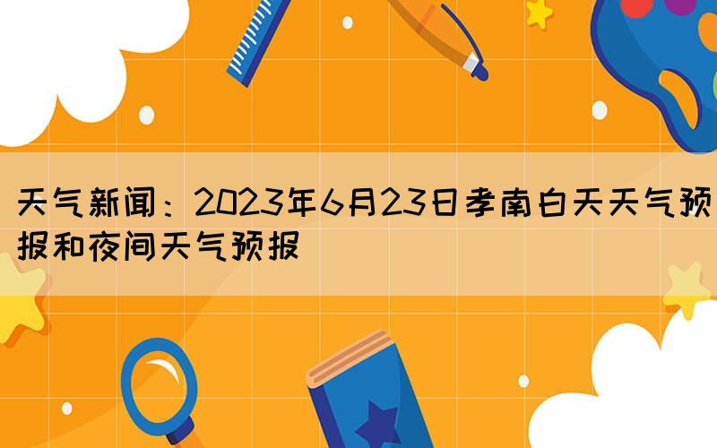 天气新闻:2023年6月23日孝南白天天气预报和夜间天气预报(图1) 天气新闻:2023年6月23日孝南白天天气预报和夜间天气预报(图1)