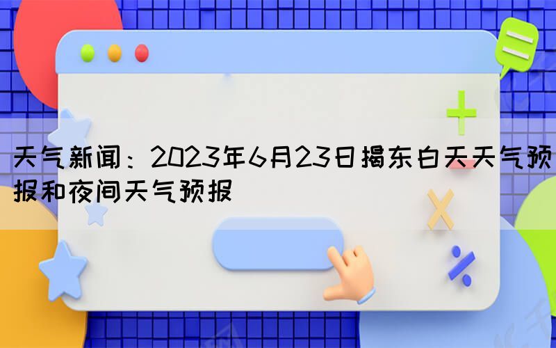 天气新闻:2023年6月23日揭东白天天气预报和夜间天气预报(图1) 天气新闻:2023年6月23日揭东白天天气预报和夜间天气预报(图1)