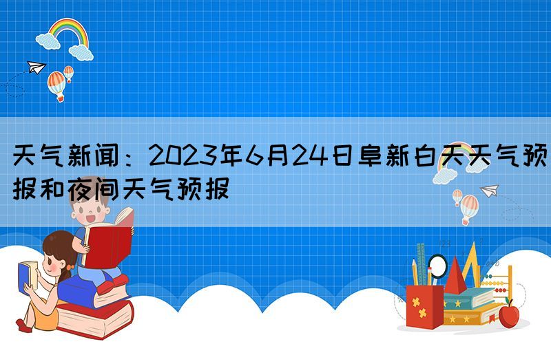 天气新闻:2023年6月24日阜新白天天气预报和夜间天气预报(图1) 天气新闻:2023年6月24日阜新白天天气预报和夜间天气预报(图1)