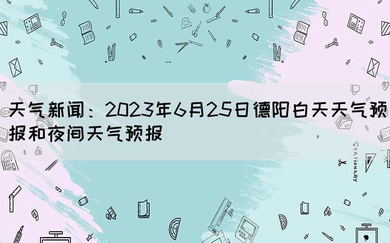 天气新闻:2023年6月25日德阳白天天气预报和夜间天气预报(图1) 天气新闻:2023年6月25日德阳白天天气预报和夜间天气预报(图1)