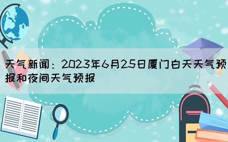 天气新闻:2023年6月25日厦门白天天气预报和夜间天气预报(图1) 天气新闻:2023年6月25日厦门白天天气预报和夜间天气预报(图1)
