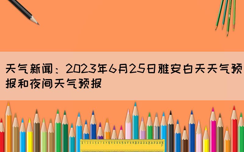 天气新闻:2023年6月25日雅安白天天气预报和夜间天气预报(图1) 天气新闻:2023年6月25日雅安白天天气预报和夜间天气预报(图1)