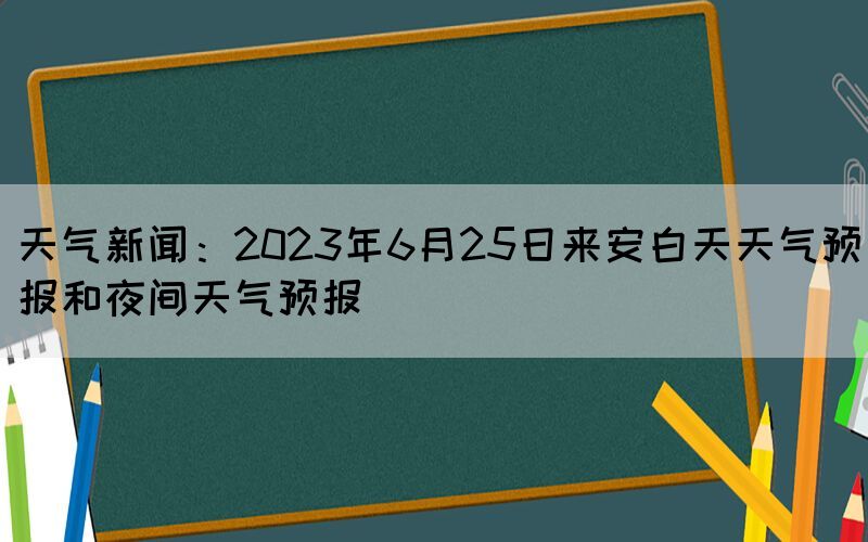 天气新闻:2023年6月25日来安白天天气预报和夜间天气预报(图1) 天气新闻:2023年6月25日来安白天天气预报和夜间天气预报(图1)