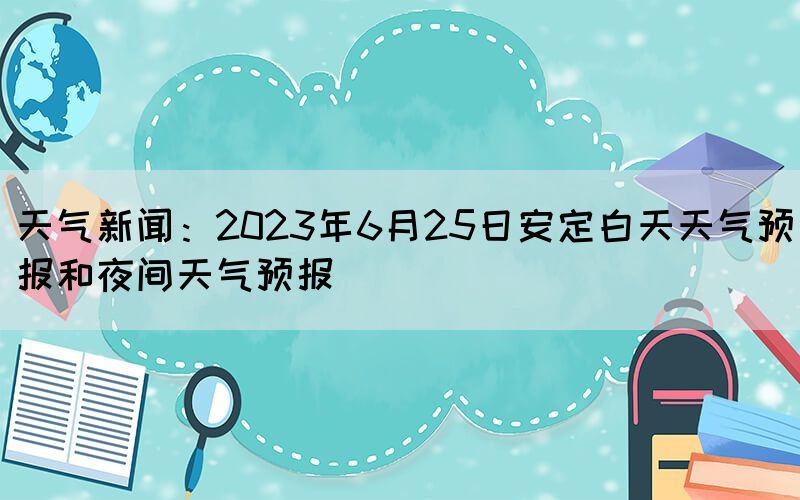 天气新闻：2023年6月25日安定白天天气预报和夜间天气预报(图1)