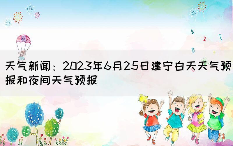 天气新闻：2023年6月25日建宁白天天气预报和夜间天气预报(图1)