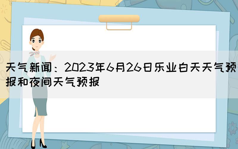 天气新闻:2023年6月26日乐业白天天气预报和夜间天气预报(图1) 天气新闻:2023年6月26日乐业白天天气预报和夜间天气预报(图1)