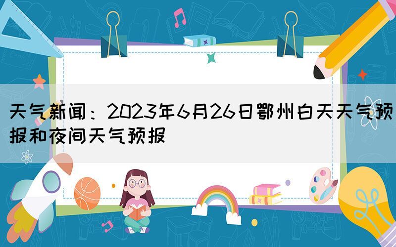 天气新闻:2023年6月26日鄂州白天天气预报和夜间天气预报(图1) 天气新闻:2023年6月26日鄂州白天天气预报和夜间天气预报(图1)