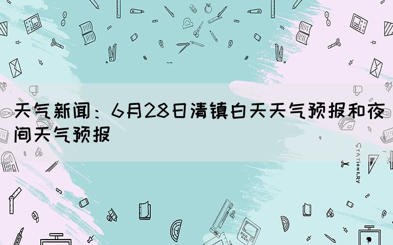 天气新闻:6月28日清镇白天天气预报和夜间天气预报(图1) 天气新闻:6月28日清镇白天天气预报和夜间天气预报(图1)