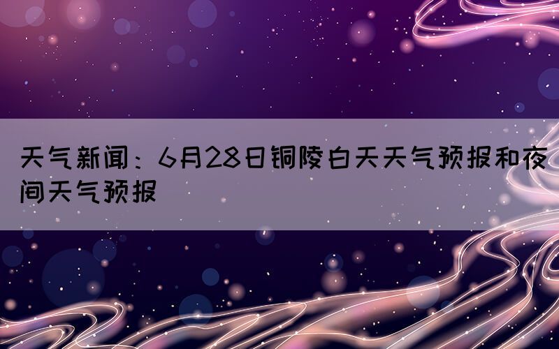 天气新闻:6月28日铜陵白天天气预报和夜间天气预报(图1) 天气新闻:6月28日铜陵白天天气预报和夜间天气预报(图1)