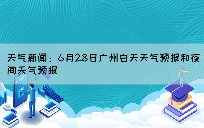 天气新闻:6月28日广州白天天气预报和夜间天气预报(图1) 天气新闻:6月28日广州白天天气预报和夜间天气预报(图1)