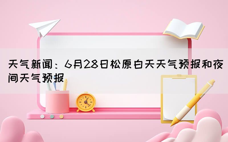 天气新闻:6月28日松原白天天气预报和夜间天气预报(图1) 天气新闻:6月28日松原白天天气预报和夜间天气预报(图1)