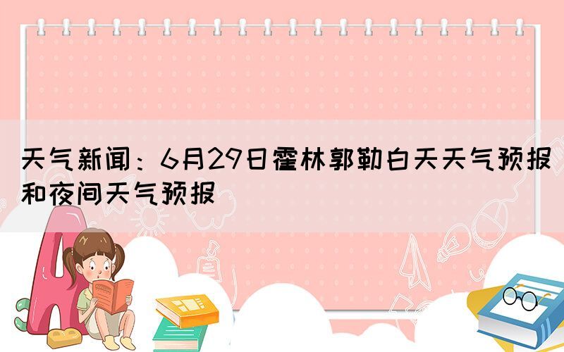 天气新闻：6月29日霍林郭勒白天天气预报和夜间天气预报(图1)