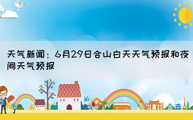 天气新闻：6月29日合山白天天气预报和夜间天气预报(图1)