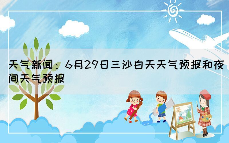 天气新闻:6月29日三沙白天天气预报和夜间天气预报(图1) 天气新闻:6月29日三沙白天天气预报和夜间天气预报(图1)