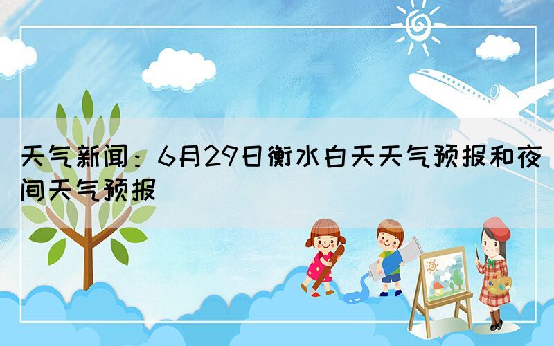 天气新闻：6月29日衡水白天天气预报和夜间天气预报(图1)