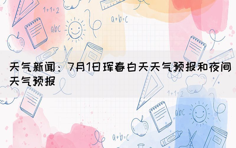 天气新闻：7月1日珲春白天天气预报和夜间天气预报(图1)