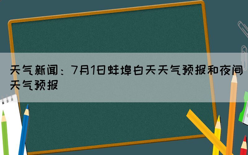 天气新闻：7月1日蚌埠白天天气预报和夜间天气预报(图1)