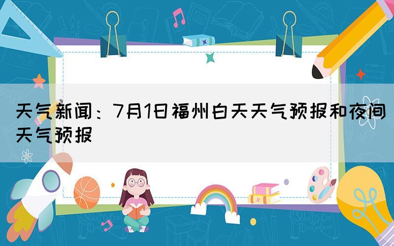 天气新闻：7月1日福州白天天气预报和夜间天气预报(图1)