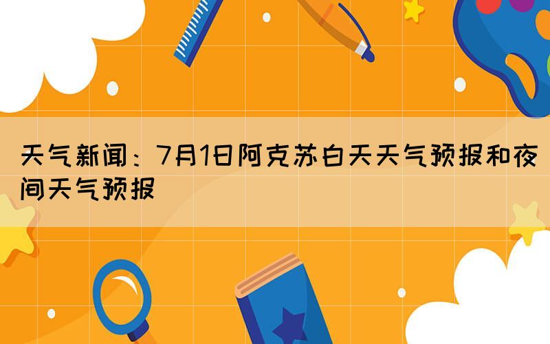 天气新闻：7月1日阿克苏白天天气预报和夜间天气预报(图1)