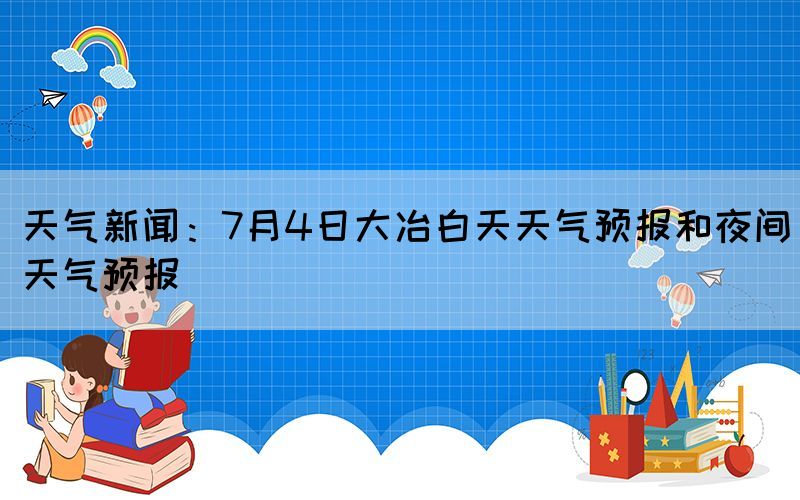 天气新闻：7月4日大冶白天天气预报和夜间天气预报(图1)