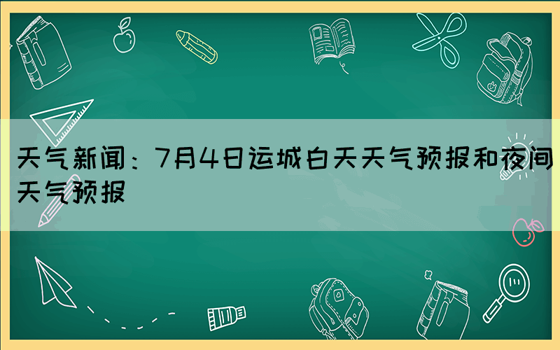 天气新闻：7月4日运城白天天气预报和夜间天气预报(图1)