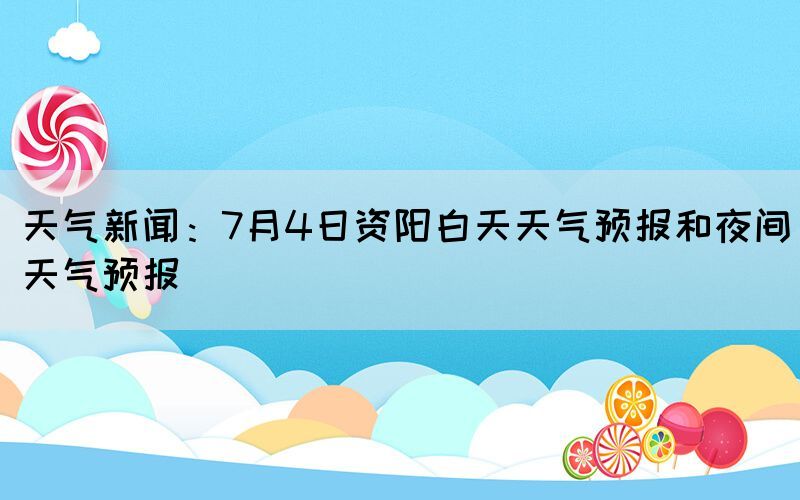 天气新闻：7月4日资阳白天天气预报和夜间天气预报(图1)