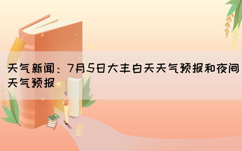 天气新闻：7月5日大丰白天天气预报和夜间天气预报(图1)