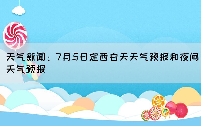 天气新闻：7月5日定西白天天气预报和夜间天气预报(图1)