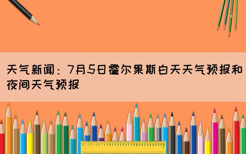 天气新闻：7月5日霍尔果斯白天天气预报和夜间天气预报(图1)