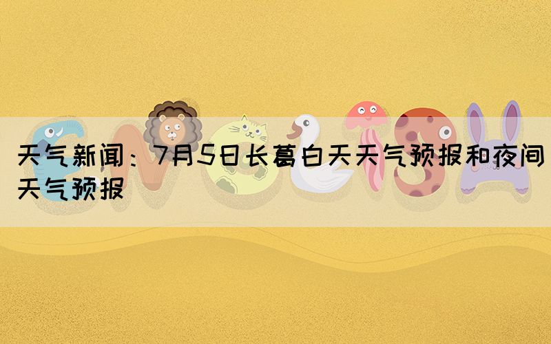 天气新闻：7月5日长葛白天天气预报和夜间天气预报(图1)