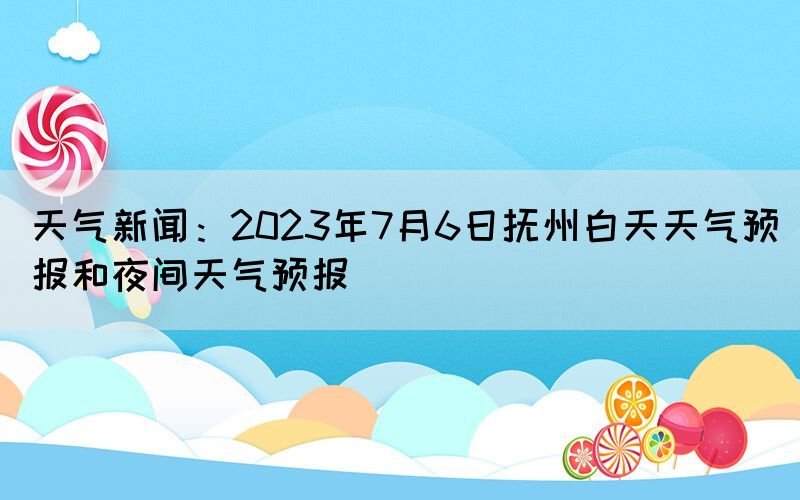 天气新闻：2023年7月6日抚州白天天气预报和夜间天气预报(图1)
