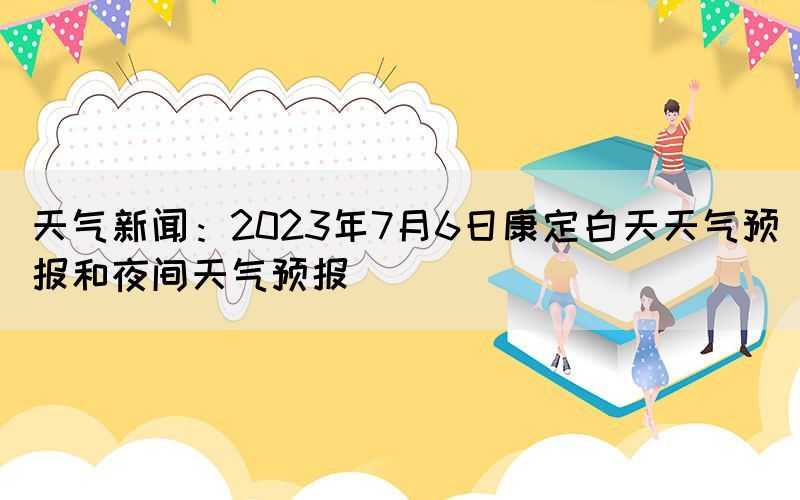 天气新闻：2023年7月6日康定白天天气预报和夜间天气预报(图1)