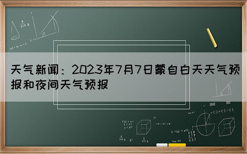 天气新闻：2023年7月7日蒙自白天天气预报和夜间天气预报(图1)