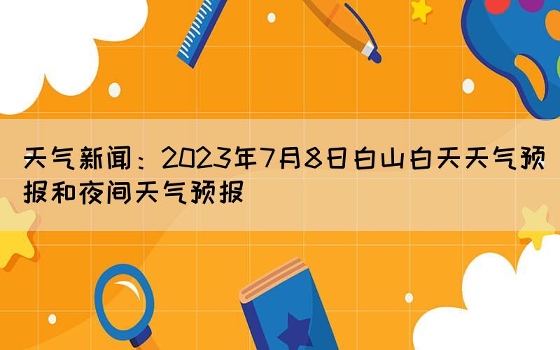 天气新闻：2023年7月8日白山白天天气预报和夜间天气预报(图1)