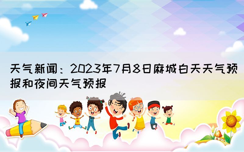天气新闻：2023年7月8日麻城白天天气预报和夜间天气预报(图1)