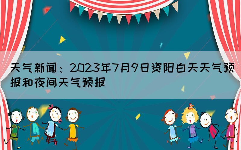 天气新闻：2023年7月9日资阳白天天气预报和夜间天气预报(图1)