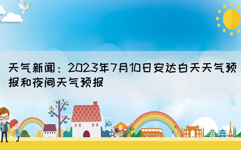 天气新闻：2023年7月10日安达白天天气预报和夜间天气预报(图1)