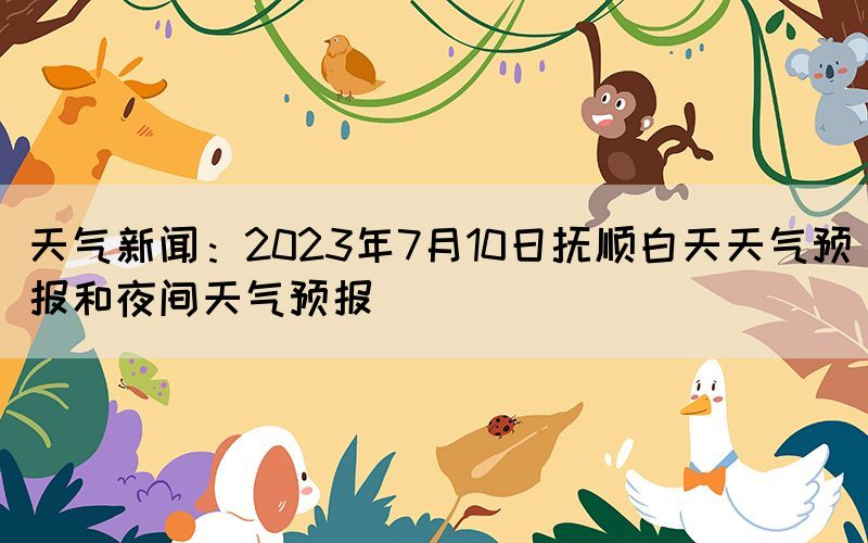 天气新闻：2023年7月10日抚顺白天天气预报和夜间天气预报(图1)