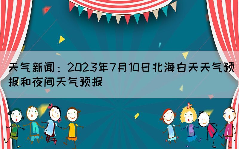 天气新闻：2023年7月10日北海白天天气预报和夜间天气预报(图1)