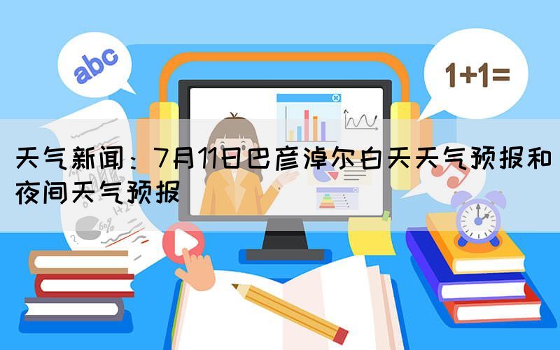 天气新闻：7月11日巴彦淖尔白天天气预报和夜间天气预报(图1)