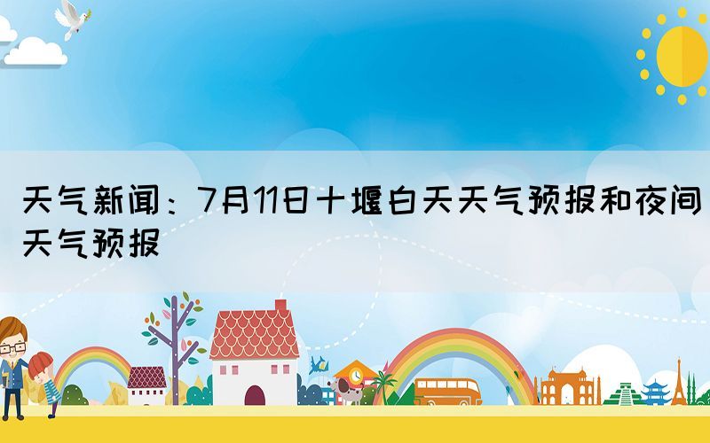 天气新闻：7月11日十堰白天天气预报和夜间天气预报(图1)