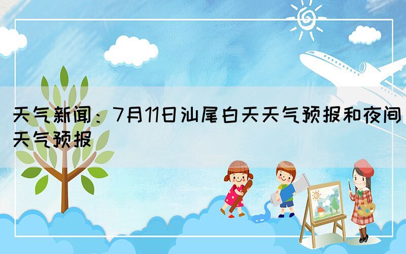 天气新闻：7月11日汕尾白天天气预报和夜间天气预报(图1)