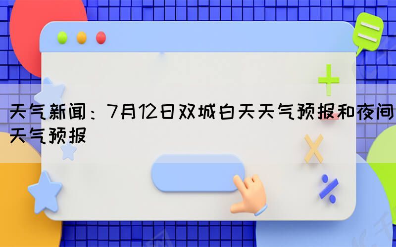 天气新闻：7月12日双城白天天气预报和夜间天气预报(图1)