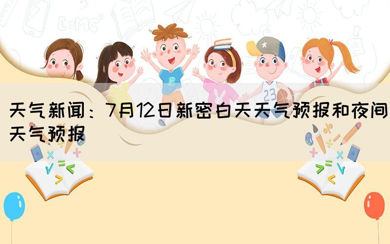 天气新闻：7月12日新密白天天气预报和夜间天气预报(图1)