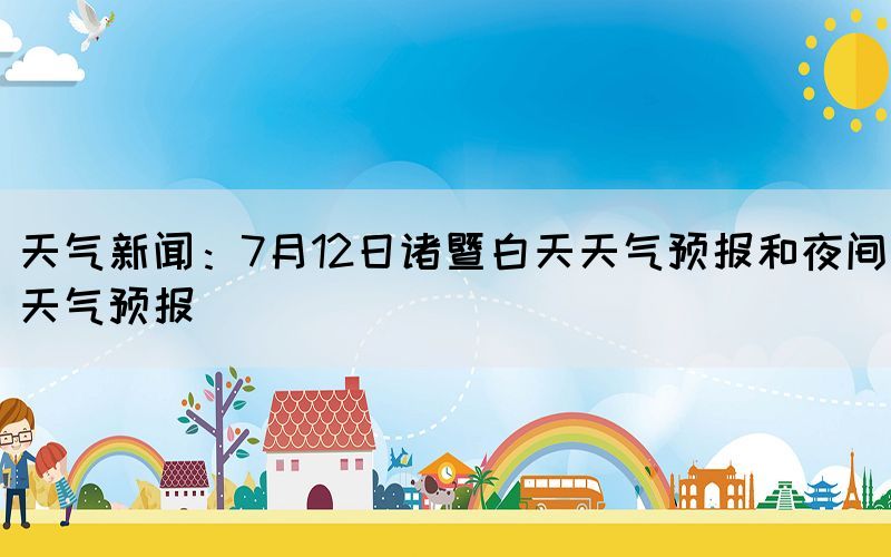 天气新闻：7月12日诸暨白天天气预报和夜间天气预报(图1)