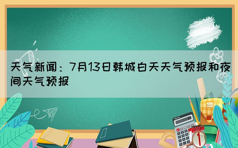 天气新闻：7月13日韩城白天天气预报和夜间天气预报(图1)