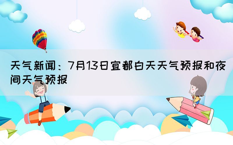 天气新闻：7月13日宜都白天天气预报和夜间天气预报(图1)