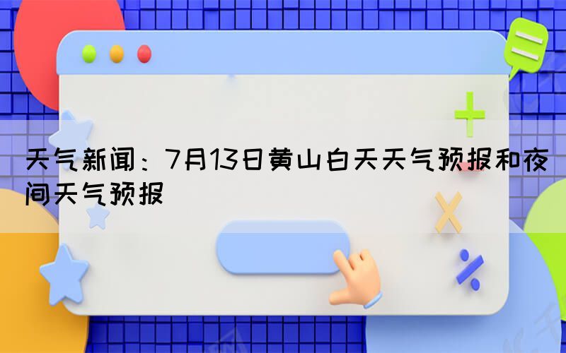 天气新闻：7月13日黄山白天天气预报和夜间天气预报(图1)